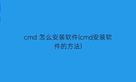 cmd怎么安装软件(cmd安装软件的方法)